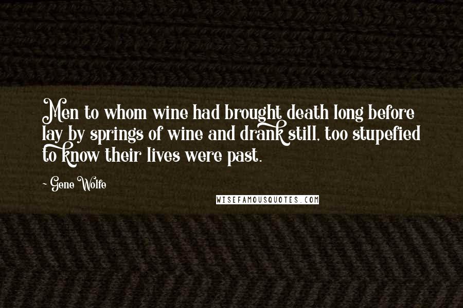 Gene Wolfe Quotes: Men to whom wine had brought death long before lay by springs of wine and drank still, too stupefied to know their lives were past.