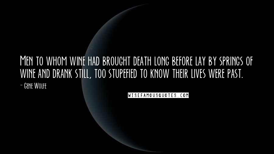 Gene Wolfe Quotes: Men to whom wine had brought death long before lay by springs of wine and drank still, too stupefied to know their lives were past.