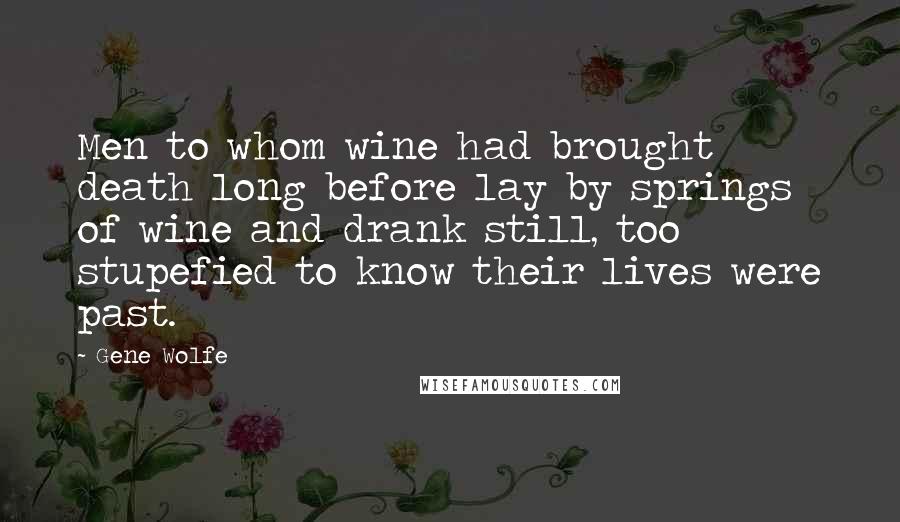 Gene Wolfe Quotes: Men to whom wine had brought death long before lay by springs of wine and drank still, too stupefied to know their lives were past.