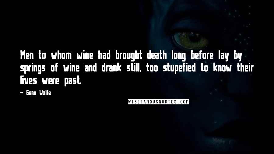 Gene Wolfe Quotes: Men to whom wine had brought death long before lay by springs of wine and drank still, too stupefied to know their lives were past.