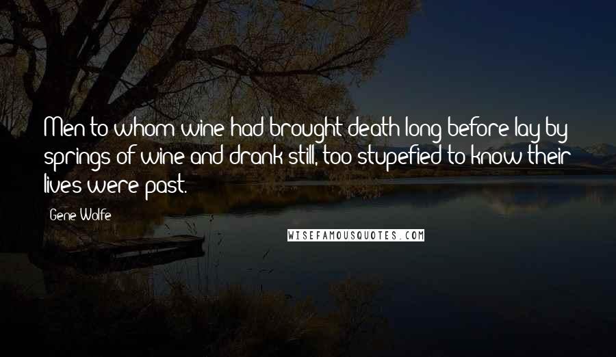 Gene Wolfe Quotes: Men to whom wine had brought death long before lay by springs of wine and drank still, too stupefied to know their lives were past.