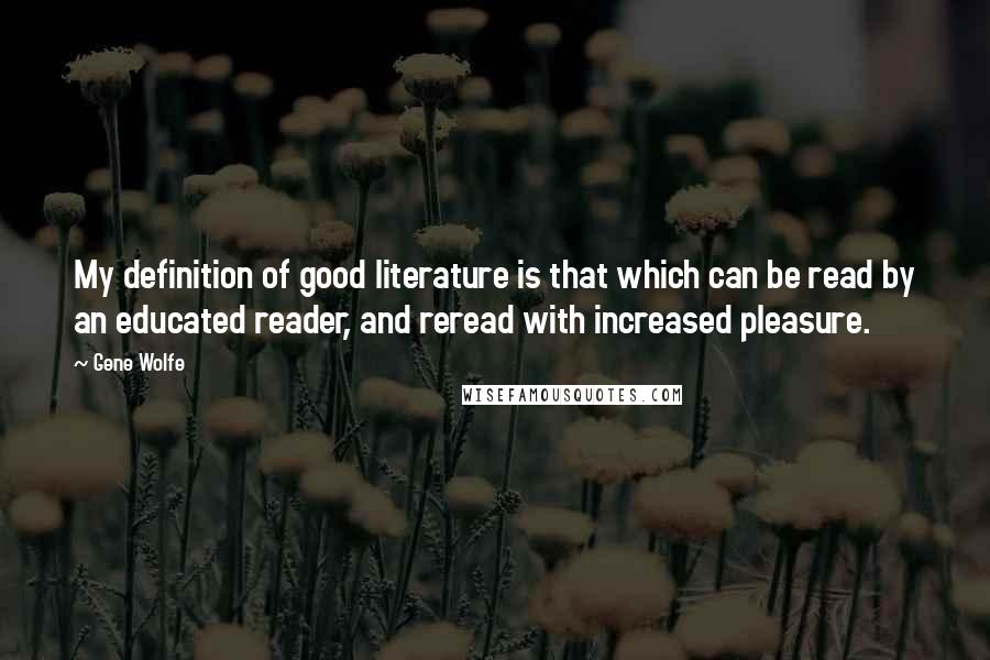 Gene Wolfe Quotes: My definition of good literature is that which can be read by an educated reader, and reread with increased pleasure.