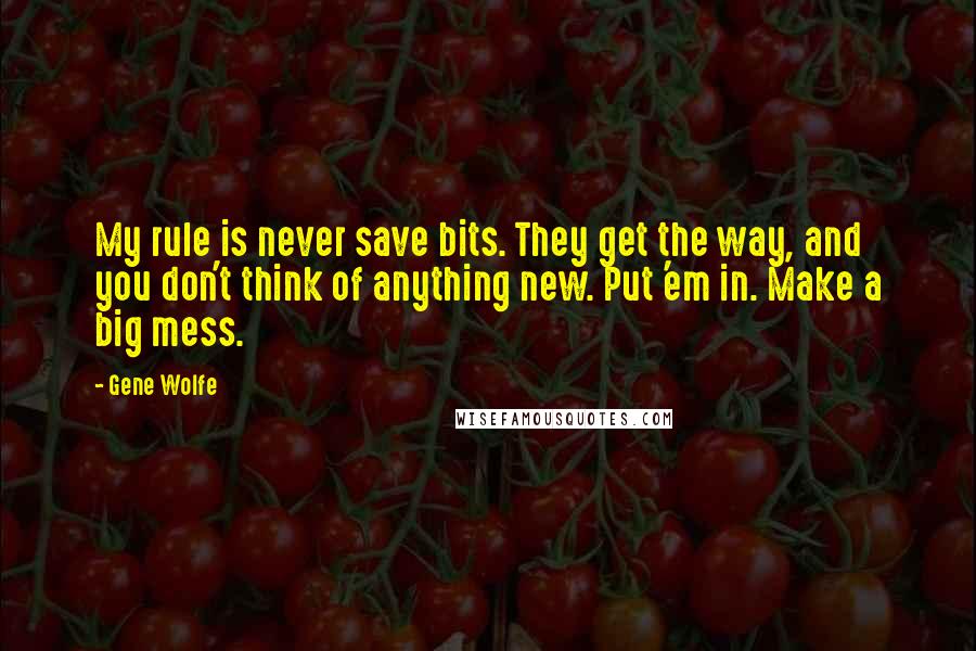 Gene Wolfe Quotes: My rule is never save bits. They get the way, and you don't think of anything new. Put 'em in. Make a big mess.