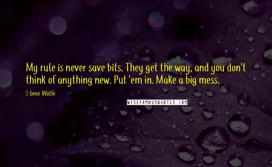 Gene Wolfe Quotes: My rule is never save bits. They get the way, and you don't think of anything new. Put 'em in. Make a big mess.