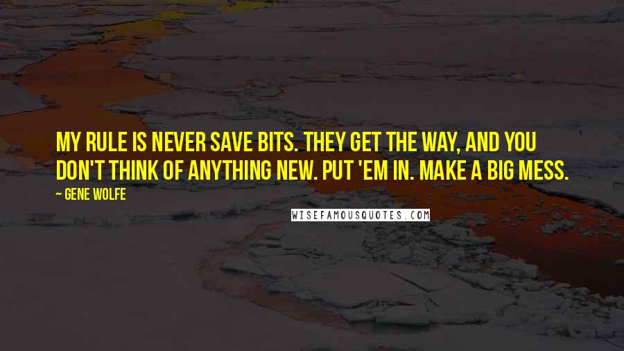 Gene Wolfe Quotes: My rule is never save bits. They get the way, and you don't think of anything new. Put 'em in. Make a big mess.