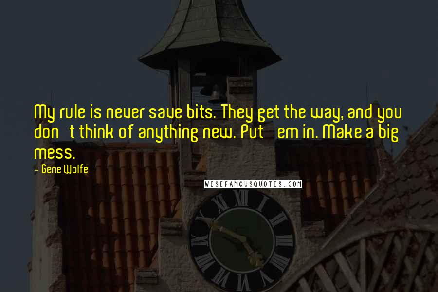 Gene Wolfe Quotes: My rule is never save bits. They get the way, and you don't think of anything new. Put 'em in. Make a big mess.