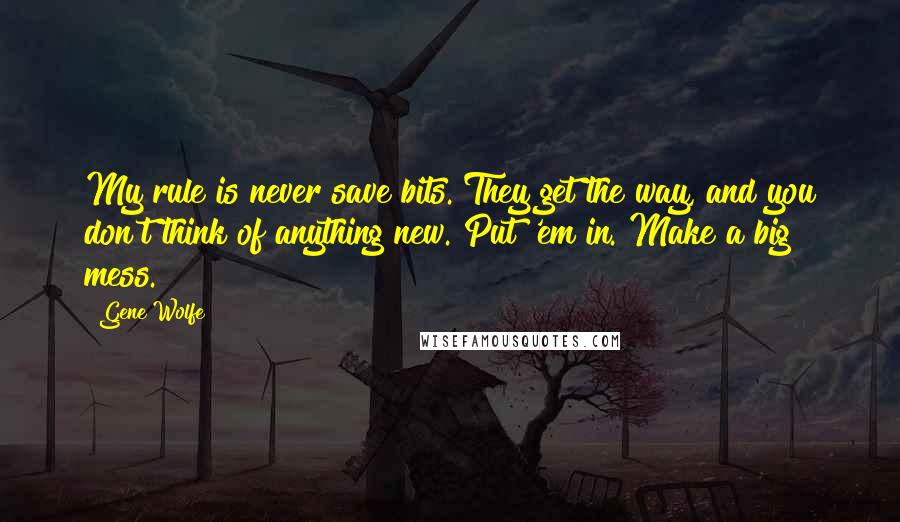 Gene Wolfe Quotes: My rule is never save bits. They get the way, and you don't think of anything new. Put 'em in. Make a big mess.