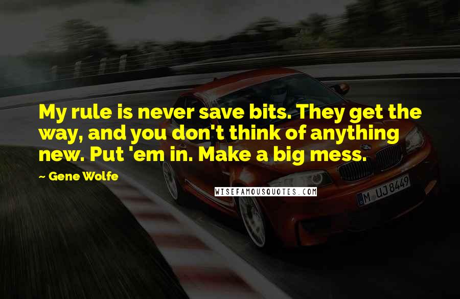 Gene Wolfe Quotes: My rule is never save bits. They get the way, and you don't think of anything new. Put 'em in. Make a big mess.