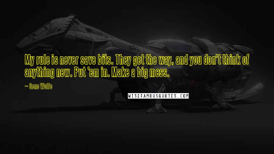 Gene Wolfe Quotes: My rule is never save bits. They get the way, and you don't think of anything new. Put 'em in. Make a big mess.