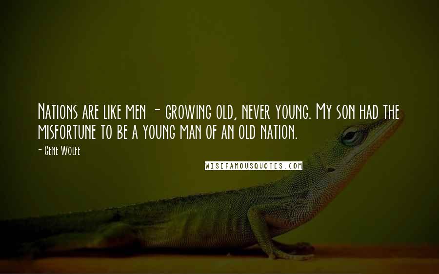 Gene Wolfe Quotes: Nations are like men - growing old, never young. My son had the misfortune to be a young man of an old nation.