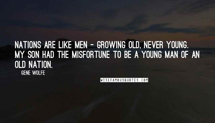 Gene Wolfe Quotes: Nations are like men - growing old, never young. My son had the misfortune to be a young man of an old nation.