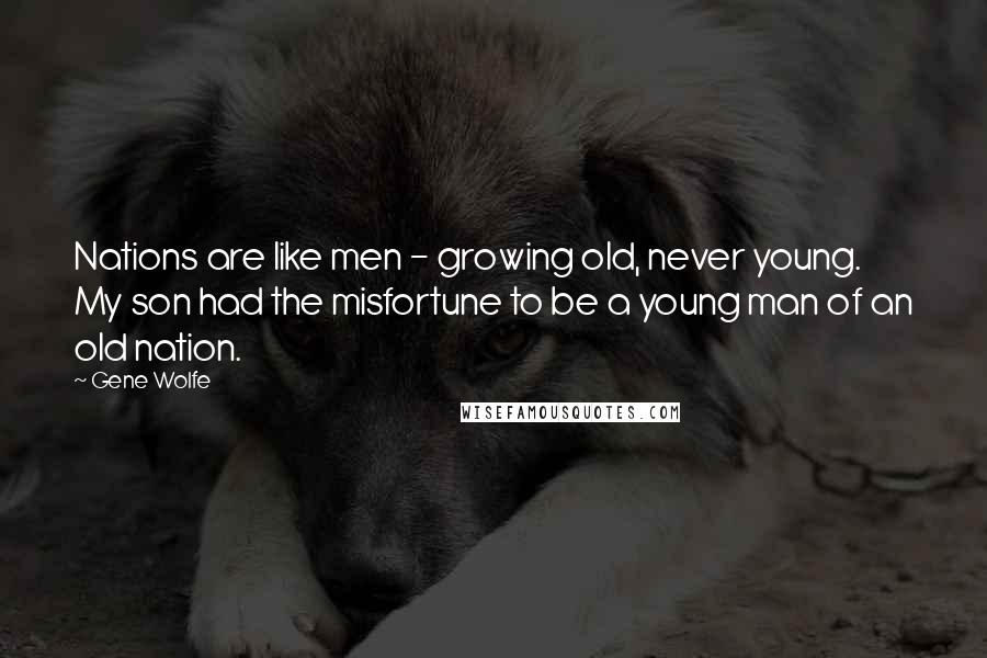Gene Wolfe Quotes: Nations are like men - growing old, never young. My son had the misfortune to be a young man of an old nation.