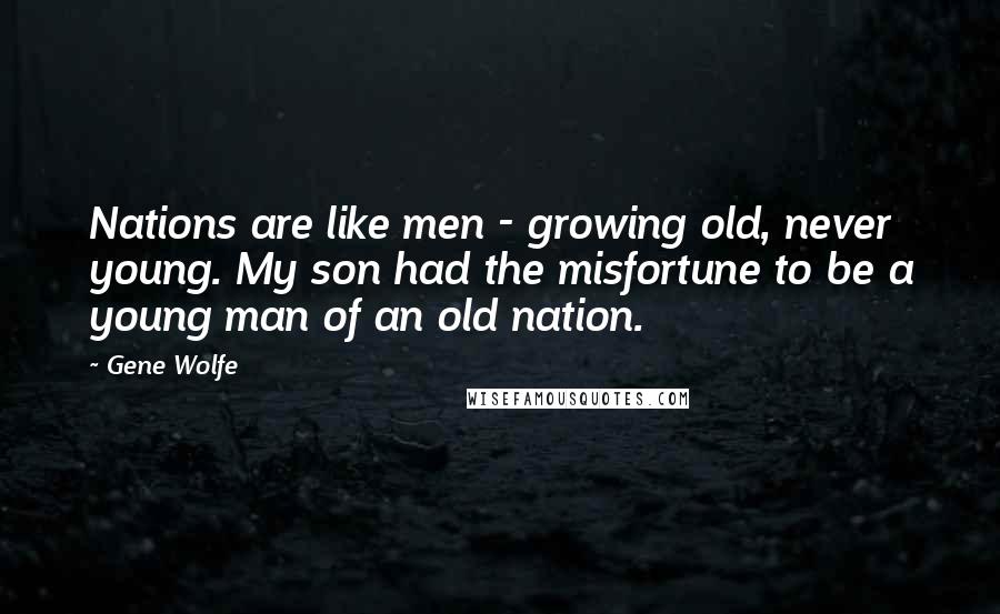 Gene Wolfe Quotes: Nations are like men - growing old, never young. My son had the misfortune to be a young man of an old nation.