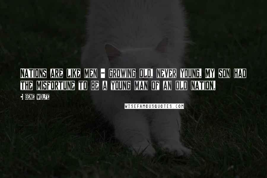 Gene Wolfe Quotes: Nations are like men - growing old, never young. My son had the misfortune to be a young man of an old nation.