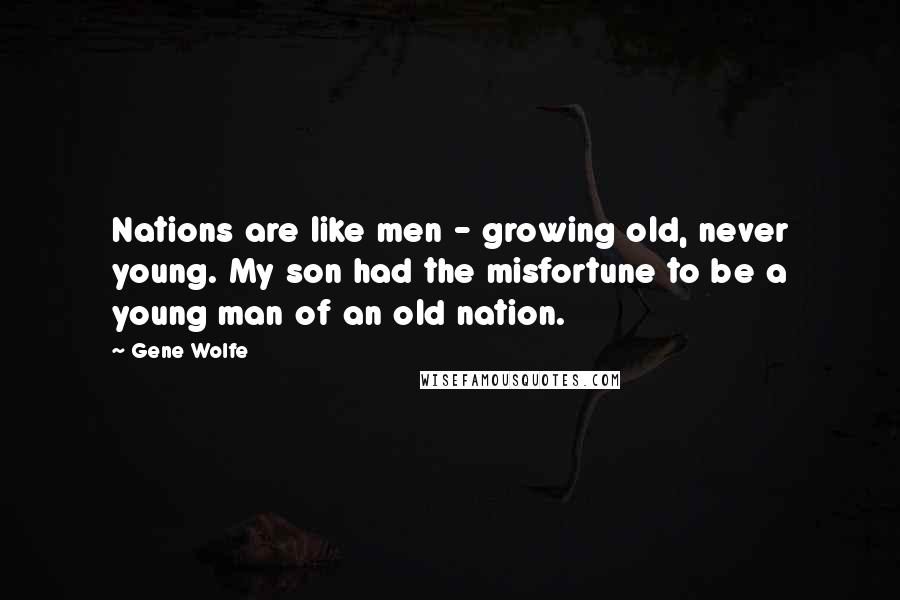 Gene Wolfe Quotes: Nations are like men - growing old, never young. My son had the misfortune to be a young man of an old nation.