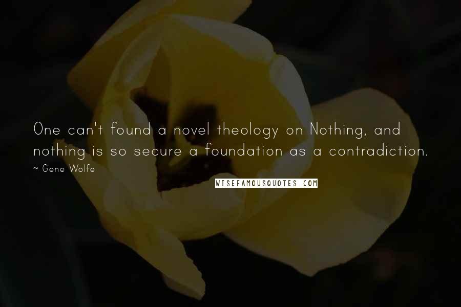 Gene Wolfe Quotes: One can't found a novel theology on Nothing, and nothing is so secure a foundation as a contradiction.