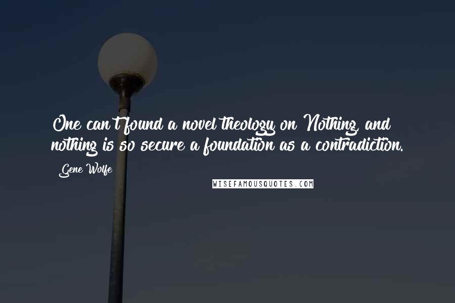 Gene Wolfe Quotes: One can't found a novel theology on Nothing, and nothing is so secure a foundation as a contradiction.