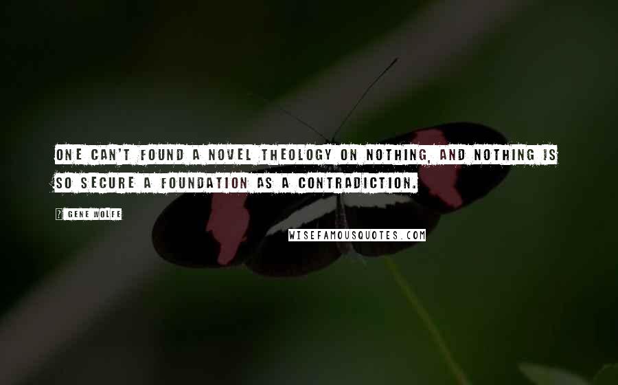 Gene Wolfe Quotes: One can't found a novel theology on Nothing, and nothing is so secure a foundation as a contradiction.