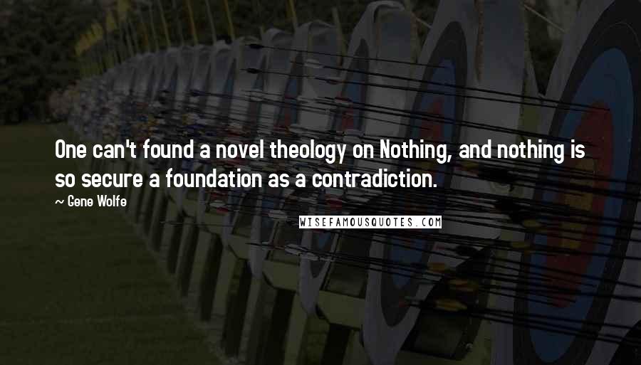 Gene Wolfe Quotes: One can't found a novel theology on Nothing, and nothing is so secure a foundation as a contradiction.