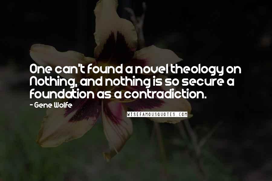 Gene Wolfe Quotes: One can't found a novel theology on Nothing, and nothing is so secure a foundation as a contradiction.