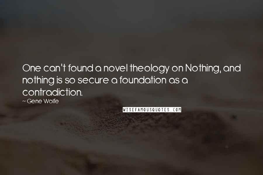 Gene Wolfe Quotes: One can't found a novel theology on Nothing, and nothing is so secure a foundation as a contradiction.