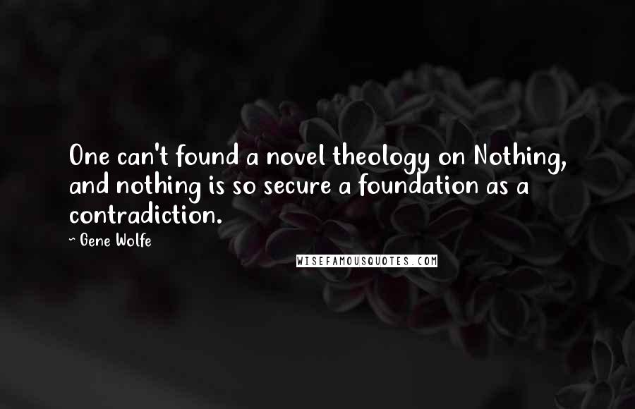 Gene Wolfe Quotes: One can't found a novel theology on Nothing, and nothing is so secure a foundation as a contradiction.