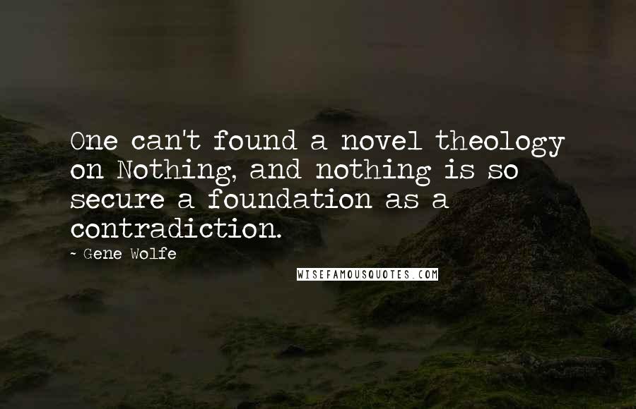 Gene Wolfe Quotes: One can't found a novel theology on Nothing, and nothing is so secure a foundation as a contradiction.