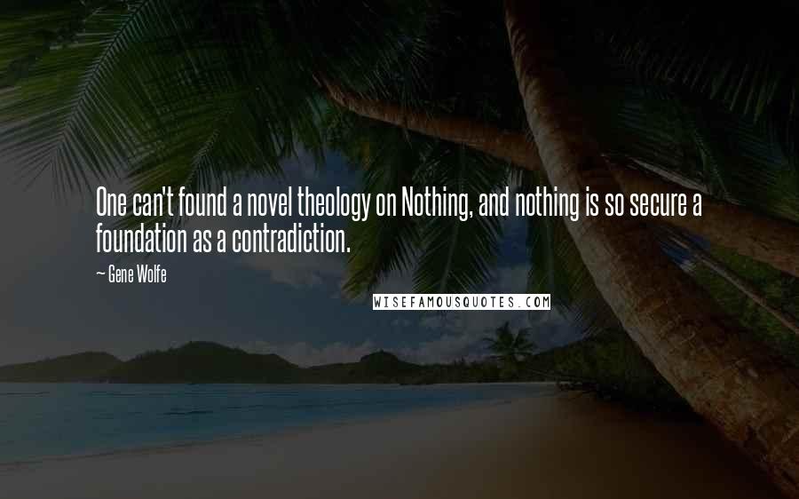 Gene Wolfe Quotes: One can't found a novel theology on Nothing, and nothing is so secure a foundation as a contradiction.