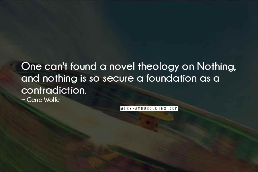 Gene Wolfe Quotes: One can't found a novel theology on Nothing, and nothing is so secure a foundation as a contradiction.