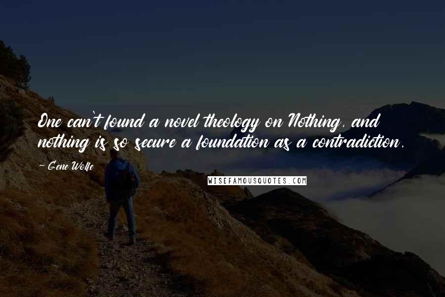 Gene Wolfe Quotes: One can't found a novel theology on Nothing, and nothing is so secure a foundation as a contradiction.