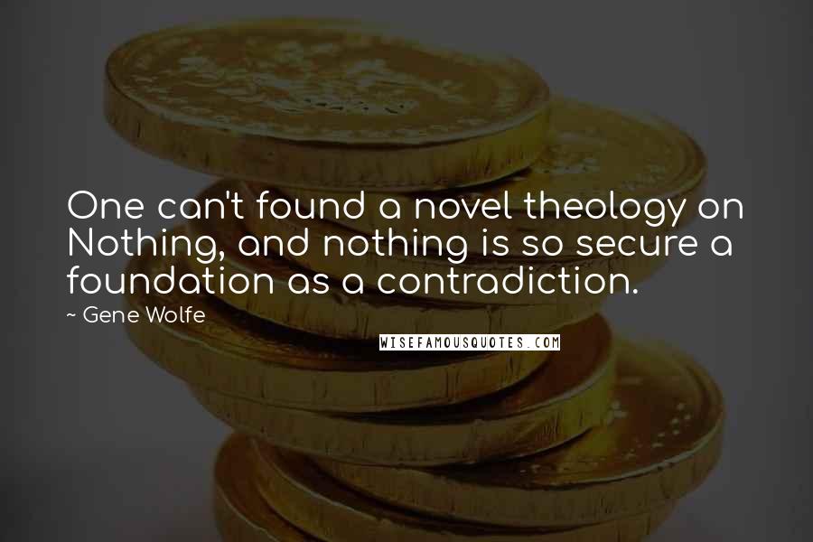 Gene Wolfe Quotes: One can't found a novel theology on Nothing, and nothing is so secure a foundation as a contradiction.