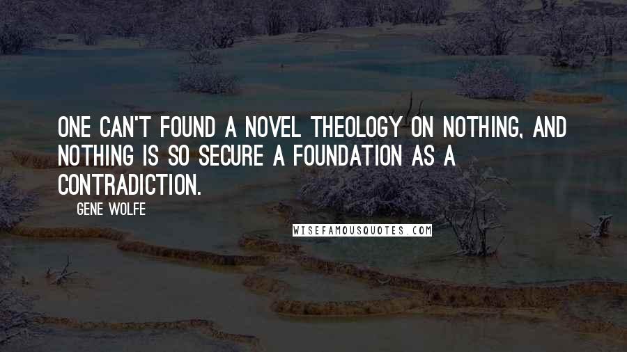 Gene Wolfe Quotes: One can't found a novel theology on Nothing, and nothing is so secure a foundation as a contradiction.