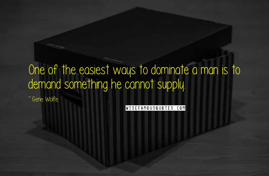 Gene Wolfe Quotes: One of the easiest ways to dominate a man is to demand something he cannot supply.