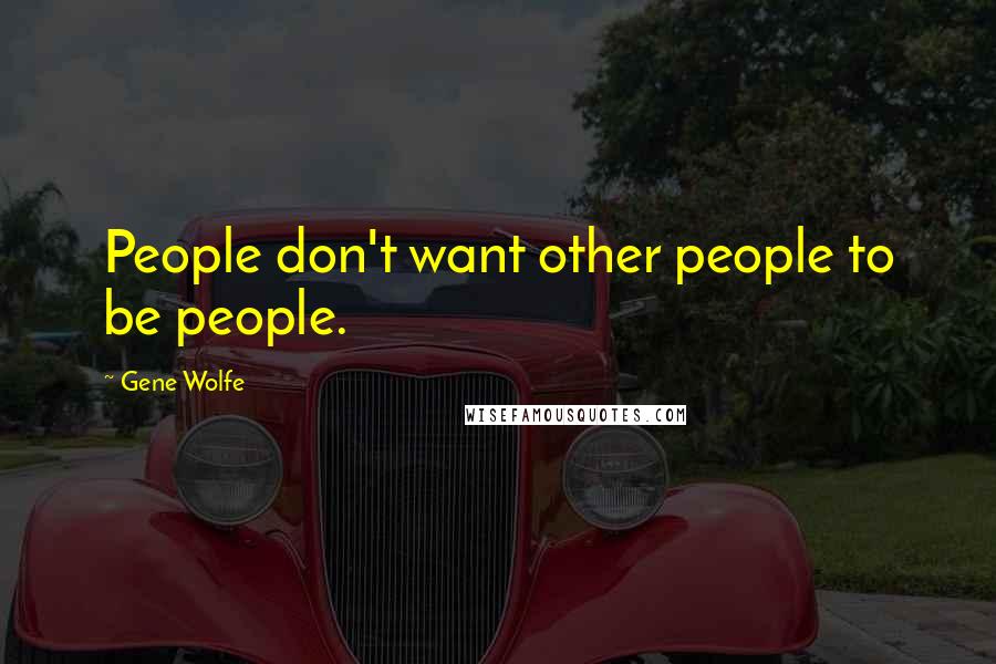 Gene Wolfe Quotes: People don't want other people to be people.