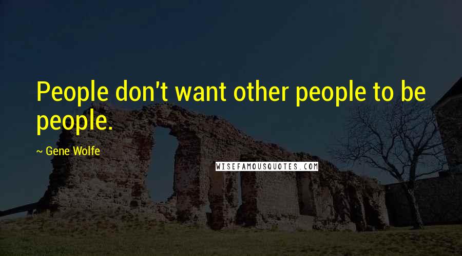 Gene Wolfe Quotes: People don't want other people to be people.