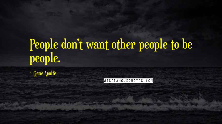 Gene Wolfe Quotes: People don't want other people to be people.