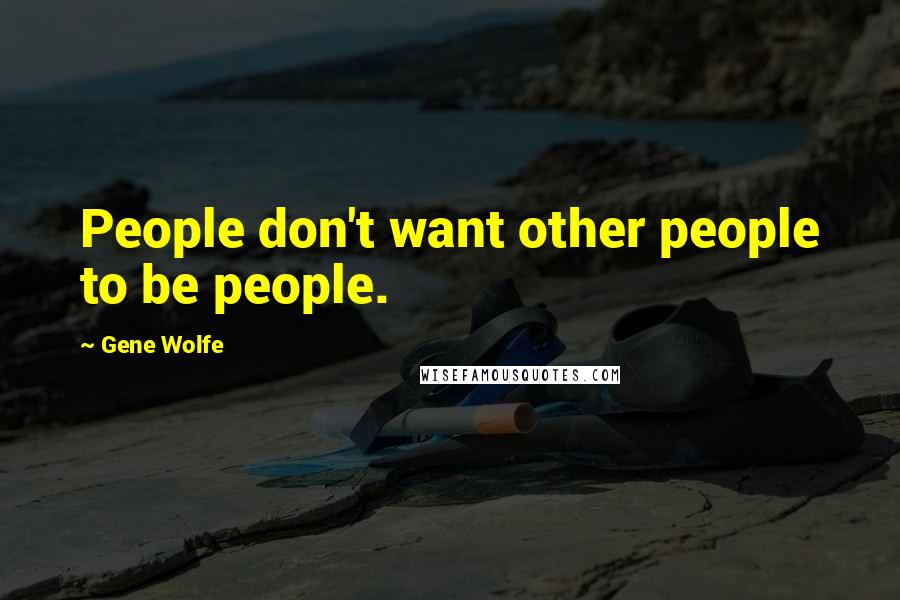 Gene Wolfe Quotes: People don't want other people to be people.