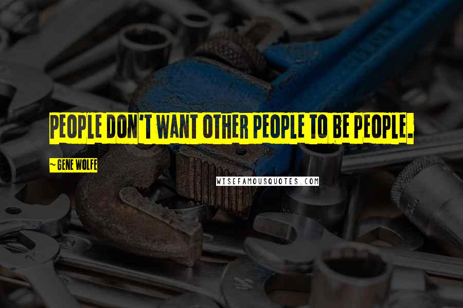 Gene Wolfe Quotes: People don't want other people to be people.