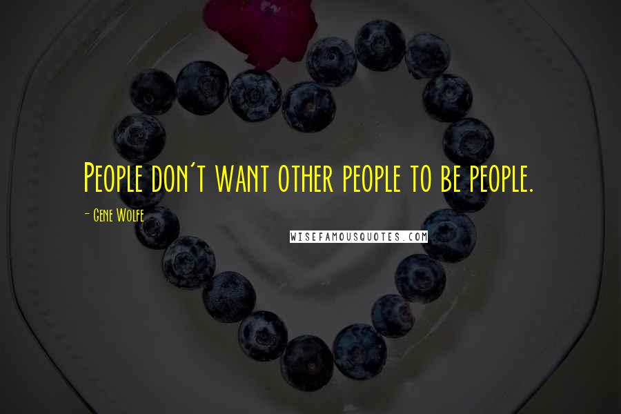 Gene Wolfe Quotes: People don't want other people to be people.