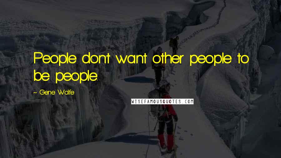 Gene Wolfe Quotes: People don't want other people to be people.