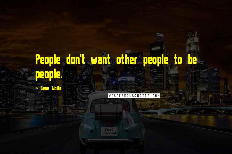 Gene Wolfe Quotes: People don't want other people to be people.