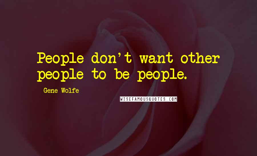 Gene Wolfe Quotes: People don't want other people to be people.