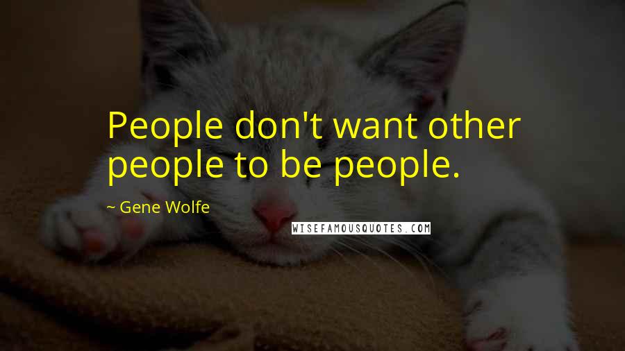 Gene Wolfe Quotes: People don't want other people to be people.