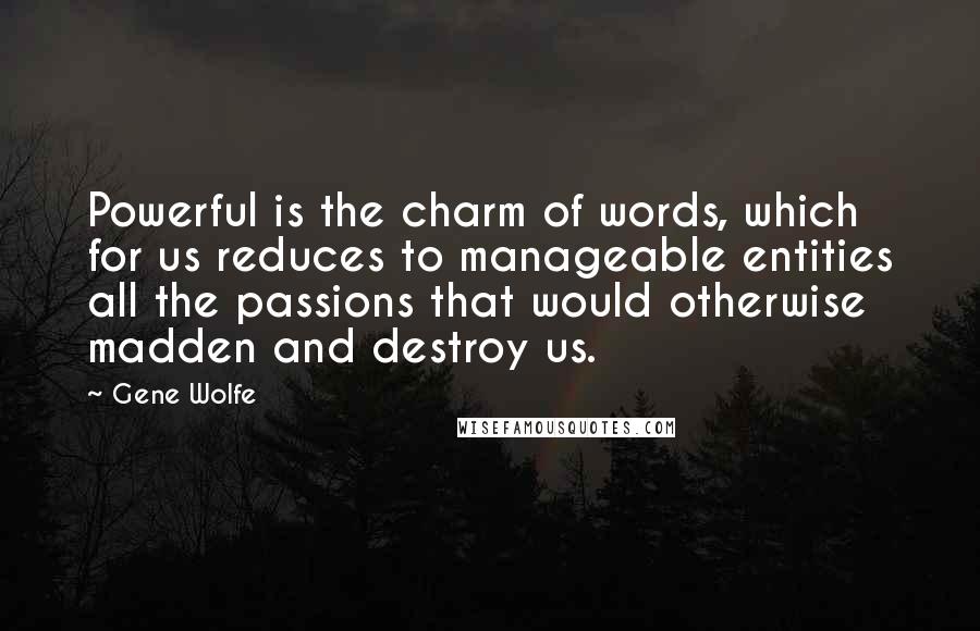 Gene Wolfe Quotes: Powerful is the charm of words, which for us reduces to manageable entities all the passions that would otherwise madden and destroy us.