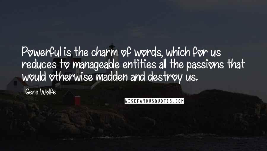 Gene Wolfe Quotes: Powerful is the charm of words, which for us reduces to manageable entities all the passions that would otherwise madden and destroy us.