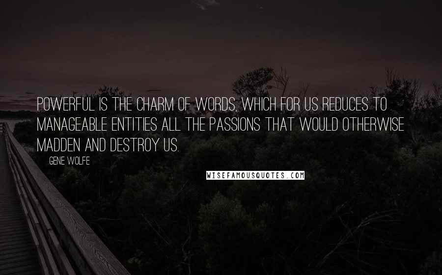 Gene Wolfe Quotes: Powerful is the charm of words, which for us reduces to manageable entities all the passions that would otherwise madden and destroy us.