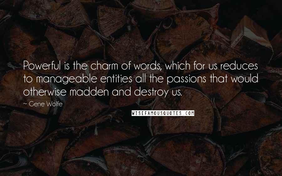 Gene Wolfe Quotes: Powerful is the charm of words, which for us reduces to manageable entities all the passions that would otherwise madden and destroy us.