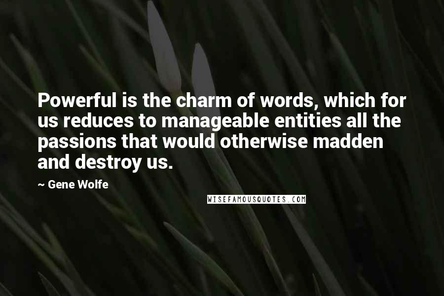 Gene Wolfe Quotes: Powerful is the charm of words, which for us reduces to manageable entities all the passions that would otherwise madden and destroy us.