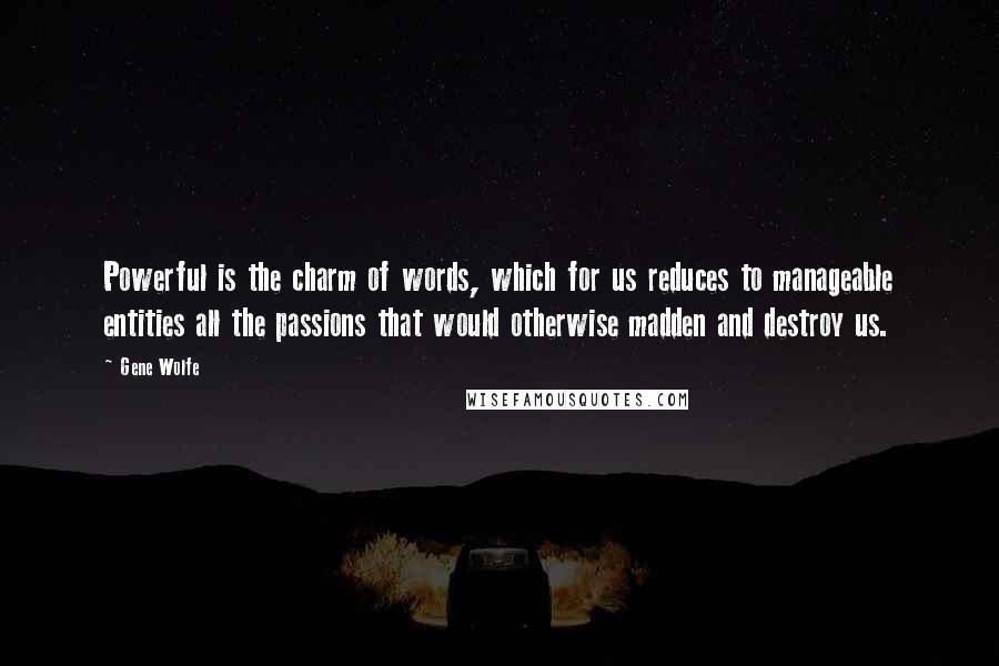 Gene Wolfe Quotes: Powerful is the charm of words, which for us reduces to manageable entities all the passions that would otherwise madden and destroy us.