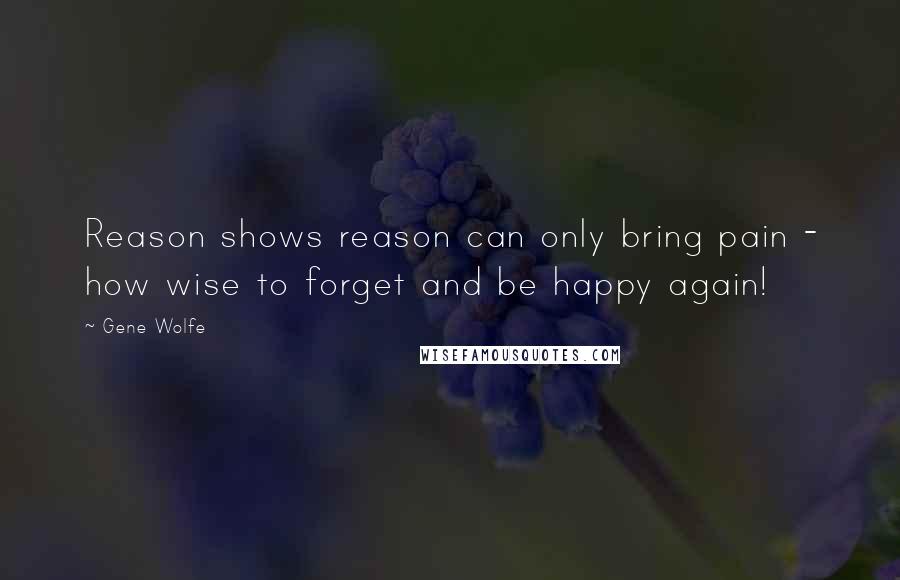 Gene Wolfe Quotes: Reason shows reason can only bring pain - how wise to forget and be happy again!